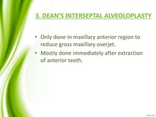 3. DEAN’S INTERSEPTAL ALVEOLOPLASTY
• Only done in maxillary anterior region to
reduce gross maxillary overjet.
• Mostly done immediately after extraction
of anterior teeth.
 