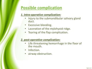 Possible complication
1. Intra-operative complication:
• Injury to the submandibular salivary gland
duct.
• Excessive bleeding.
• Laceration of the mylohyoid ridge.
• Tearing of the flap complication.
2. post-operative complication:
• Life threatening hemorrhage in the floor of
the mouth.
• Infection.
• airway obstruction.
 