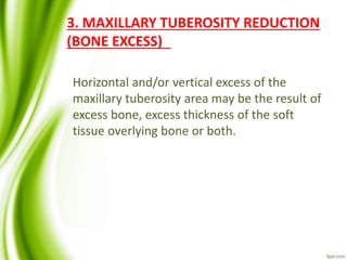 3. MAXILLARY TUBEROSITY REDUCTION
(BONE EXCESS)
Horizontal and/or vertical excess of the
maxillary tuberosity area may be the result of
excess bone, excess thickness of the soft
tissue overlying bone or both.
 