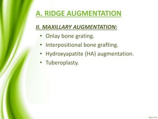 A. RIDGE AUGMENTATION
II. MAXILLARY AUGMENTATION:
• Onlay bone grating.
• Interpositional bone grafting.
• Hydroxyapatite (HA) augmentation.
• Tuberoplasty.
 