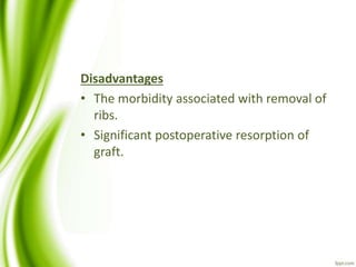 Disadvantages
• The morbidity associated with removal of
ribs.
• Significant postoperative resorption of
graft.
 