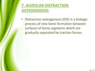 7. ALVEOLAR DISTRACTION
OSTEOGENESIS:
• Distraction osteogenesis (DO) is a biologic
process of new bone formation between
surfaces of bone segments which are
gradually separated by traction forces.
 