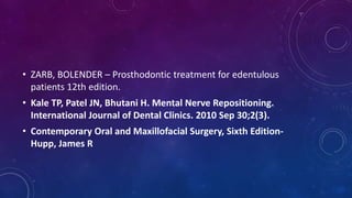 • ZARB, BOLENDER – Prosthodontic treatment for edentulous
patients 12th edition.
• Kale TP, Patel JN, Bhutani H. Mental Nerve Repositioning.
International Journal of Dental Clinics. 2010 Sep 30;2(3).
• Contemporary Oral and Maxillofacial Surgery, Sixth Edition-
Hupp, James R
 