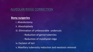 ALVEOLAR RIDGE CORRECTION
Bony surgeries
i. Alveolectomy
ii. Alveoloplasty
iii. Elimination of unfavourable undercuts
- Reduction of genial tubercles
- Reduction of mylohyoid ridge
iv. Excision of tori
v. Maxillary tuberosity reduction and exostosis removal
 