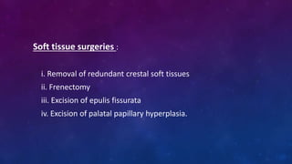 Soft tissue surgeries :
i. Removal of redundant crestal soft tissues
ii. Frenectomy
iii. Excision of epulis fissurata
iv. Excision of palatal papillary hyperplasia.
 