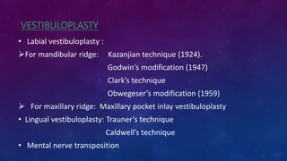 VESTIBULOPLASTY
• Labial vestibuloplasty :
For mandibular ridge: Kazanjian technique (1924).
Godwin's modification (1947)
Clark’s technique
Obwegeser’s modification (1959)
 For maxillary ridge: Maxillary pocket inlay vestibuloplasty
• Lingual vestibuloplasty: Trauner’s technique
Caldwell’s technique
• Mental nerve transposition
 