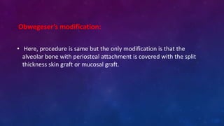 Obwegeser’s modification:
• Here, procedure is same but the only modification is that the
alveolar bone with periosteal attachment is covered with the split
thickness skin graft or mucosal graft.
 