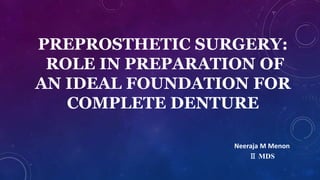PREPROSTHETIC SURGERY:
ROLE IN PREPARATION OF
AN IDEAL FOUNDATION FOR
COMPLETE DENTURE
Neeraja M Menon
Ⅱ MDS
 