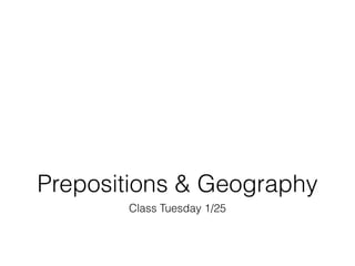 Prepositions & Geography
       Class Tuesday 1/25
 