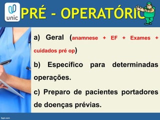 PRÉ - OPERATÓRIO
a) Geral (anamnese + EF + Exames +
cuidados pré op)
b) Específico para determinadas
operações.
c) Preparo de pacientes portadores
de doenças prévias.
 