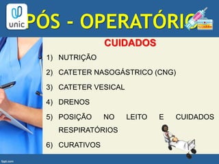 PÓS - OPERATÓRIO
CUIDADOS
1) NUTRIÇÃO
2) CATETER NASOGÁSTRICO (CNG)
3) CATETER VESICAL
4) DRENOS
5) POSIÇÃO NO LEITO E CUIDADOS
RESPIRATÓRIOS
6) CURATIVOS
 