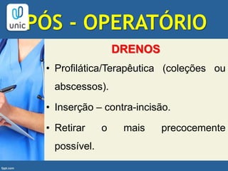 PÓS - OPERATÓRIO
DRENOS
• Profilática/Terapêutica (coleções ou
abscessos).
• Inserção – contra-incisão.
• Retirar o mais precocemente
possível.
 