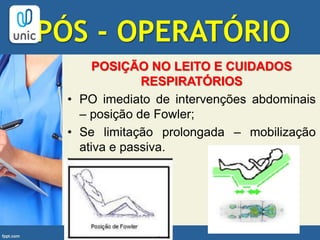 PÓS - OPERATÓRIO
POSIÇÃO NO LEITO E CUIDADOS
RESPIRATÓRIOS
• PO imediato de intervenções abdominais
– posição de Fowler;
• Se limitação prolongada – mobilização
ativa e passiva.
 