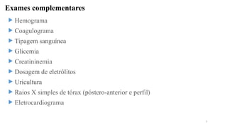 Exames complementares
 Hemograma
 Coagulograma
 Tipagem sanguínea
 Glicemia
 Creatininemia
 Dosagem de eletrólitos
 Uricultura
 Raios X simples de tórax (póstero-anterior e perfil)
 Eletrocardiograma
7
 