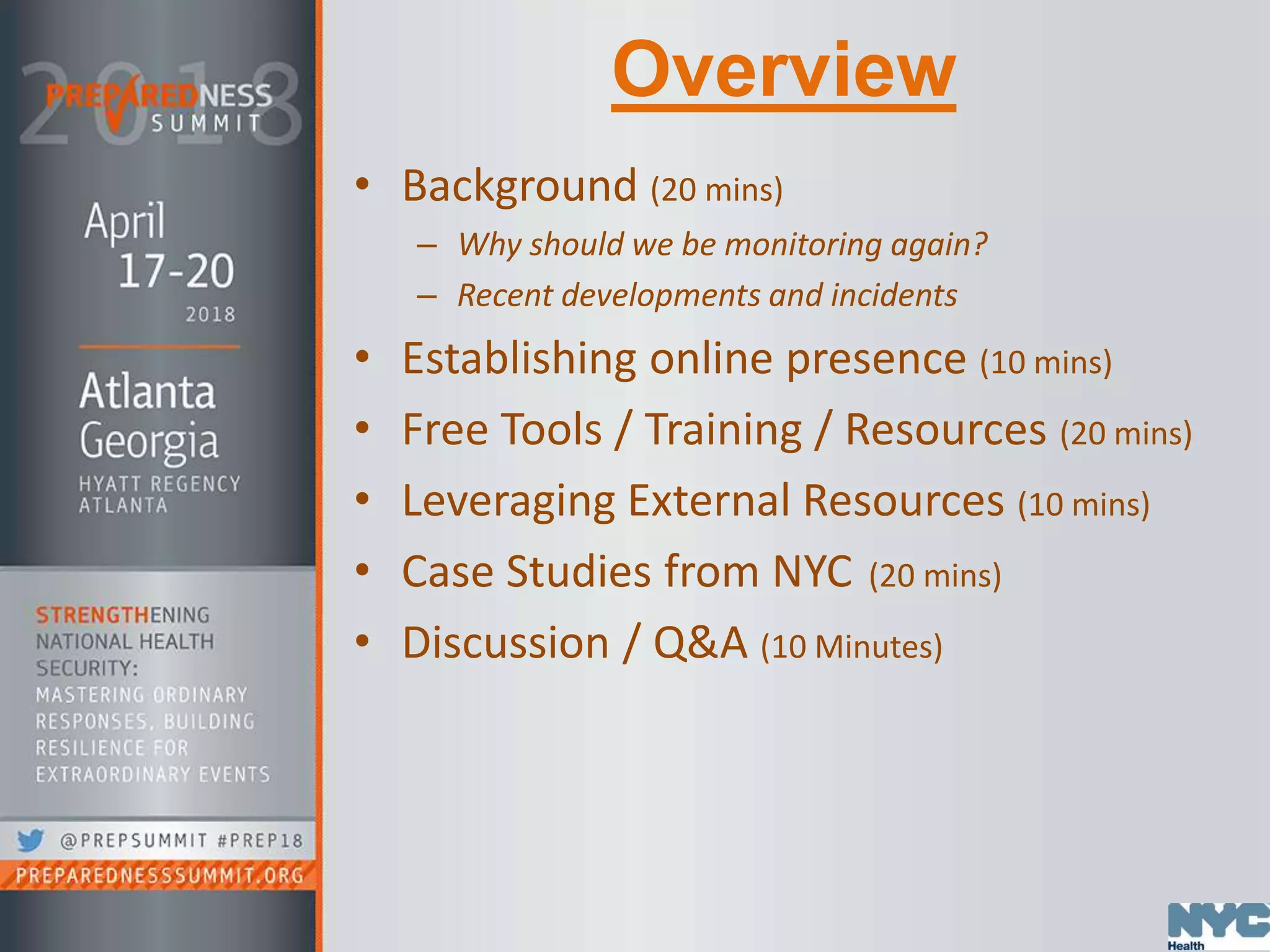 Overview
• Background (20 mins)
– Why should we be monitoring again?
– Recent developments and incidents
• Establishing online presence (10 mins)
• Free Tools / Training / Resources (20 mins)
• Leveraging External Resources (10 mins)
• Case Studies from NYC (20 mins)
• Discussion / Q&A (10 Minutes)
 
