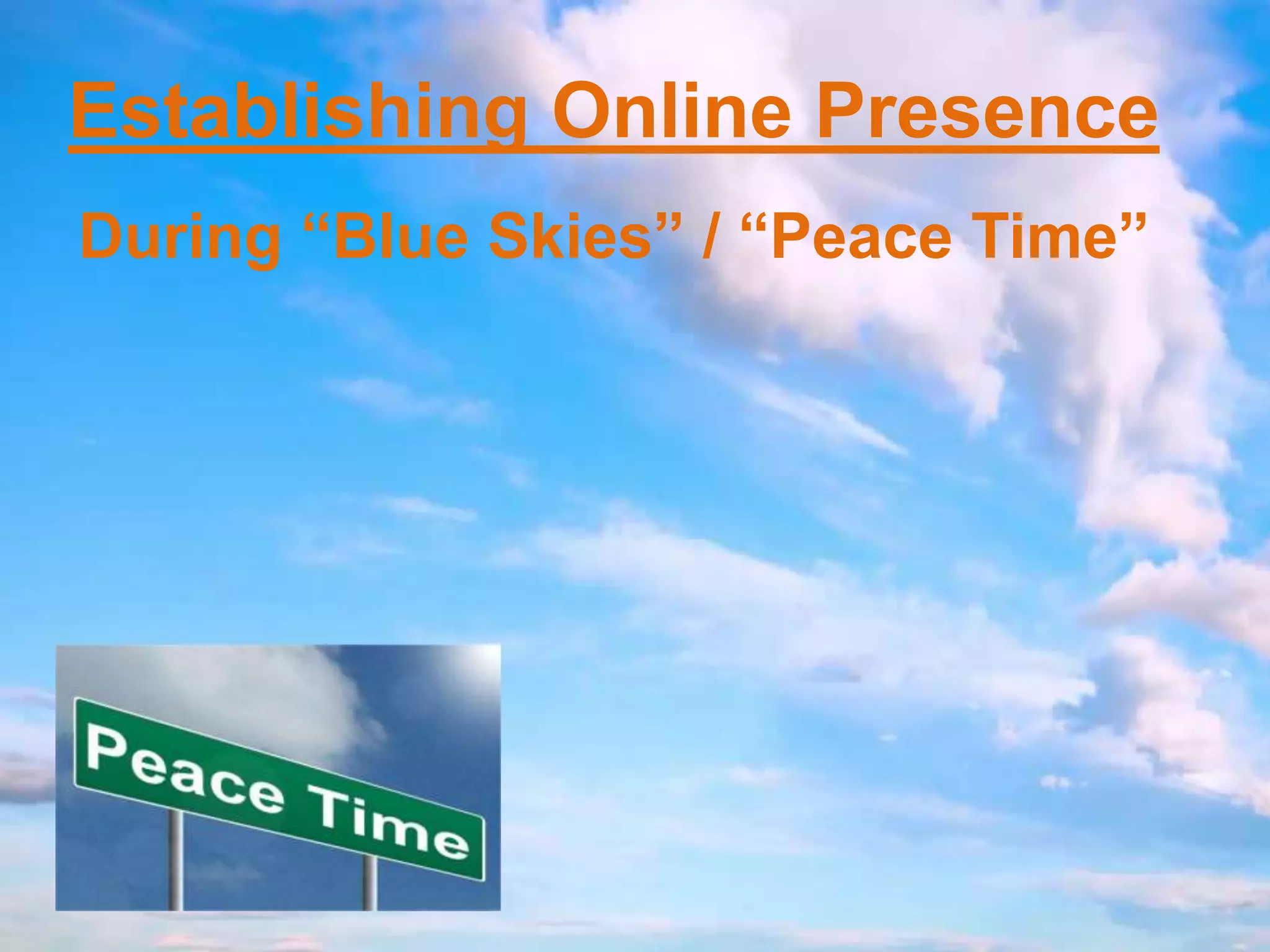 Establishing Online Presence
During “Blue Skies” / “Peace Time”
 