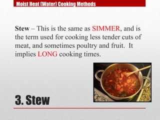 3. Stew
Stew – This is the same as SIMMER, and is
the term used for cooking less tender cuts of
meat, and sometimes poultry and fruit. It
implies LONG cooking times.
Moist Heat (Water) Cooking Methods
 