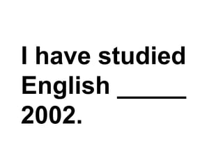 I have studied English _____ 2002. ,[object Object]