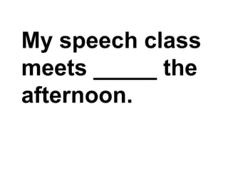 My speech class meets _____ the afternoon.,[object Object]