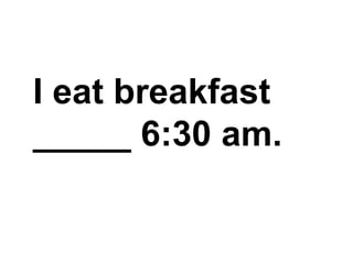 I eat breakfast _____ 6:30 am.,[object Object]