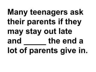 Many teenagers ask their parents if they may stay out late and _____ the end a lot of parents give in.,[object Object]