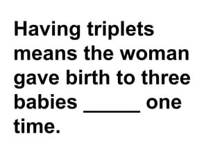 Having triplets means the woman gave birth to three babies _____ one time.,[object Object]