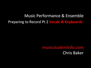 Music Performance & Ensemble
Preparing to Record Pt 2 Vocals & Keyboards




                   musicstudentinfo.com
                             Chris Baker
 