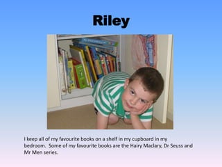 Rebekah
Rebekah’s bookshelf is in her bedroom and it has all of
her family’s favourite books on it.
 