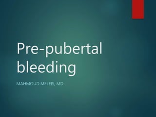 Pre-pubertal
bleeding
MAHMOUD MELEIS, MD
 