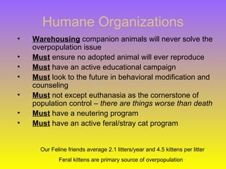 Humane Organizations
•   Warehousing companion animals will never solve the
    overpopulation issue
•   Must ensure no ad...