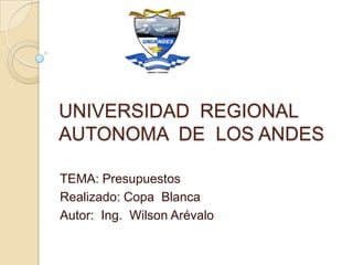 UNIVERSIDAD REGIONAL
AUTONOMA DE LOS ANDES

TEMA: Presupuestos
Realizado: Copa Blanca
Autor: Ing. Wilson Arévalo
 