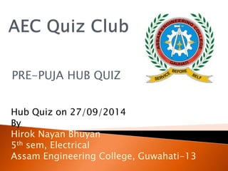 PRE-PUJA HUB QUIZ
Hub Quiz on 27/09/2014
By
Hirok Nayan Bhuyan
5th sem, Electrical
Assam Engineering College, Guwahati-13
 