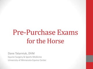 Pre-Purchase Exams
for the Horse
Dane Tatarniuk, DVM
Equine Surgery & Sports Medicine
University of Minnesota Equine Center

 