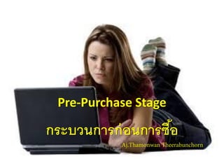 Pre-Purchase Stage
กระบวนการก่อนการซื้อ
Aj.Thamonwan Theerabunchorn
 