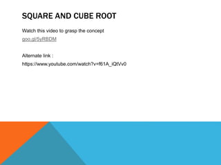 SQUARE AND CUBE ROOT
Watch this video to grasp the concept
goo.gl/5yRBDM
Alternate link :
https://www.youtube.com/watch?v=f61A_iQtVv0
 