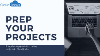 PREP
YOUR
PROJECTS
A step-by-step guide to creating
projects in CloudBooks.
 