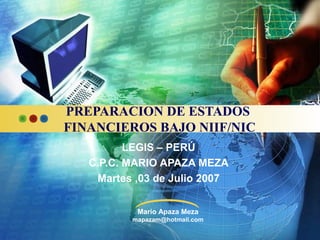 PREPARACION DE ESTADOS
FINANCIEROS BAJO NIIF/NIC
LEGIS – PERÚ
C.P.C. MARIO APAZA MEZA
Martes ,03 de Julio 2007
Mario Apaza Meza
mapazam@hotmail.com

 