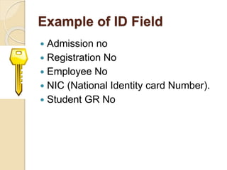 Example of ID Field
 Admission no
 Registration No
 Employee No
 NIC (National Identity card Number).
 Student GR No
 