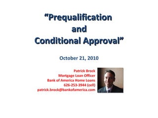 “ Prequalification  and Conditional Approval” October 21, 2010 Patrick Brock Mortgage Loan Officer Bank of America Home Loans 626-253-3944 (cell) [email_address] 