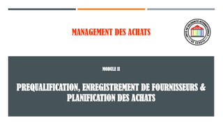 MANAGEMENT DES ACHATS
PREQUALIFICATION, ENREGISTREMENT DE FOURNISSEURS &
PLANIFICATION DES ACHATS
MODULE II
 