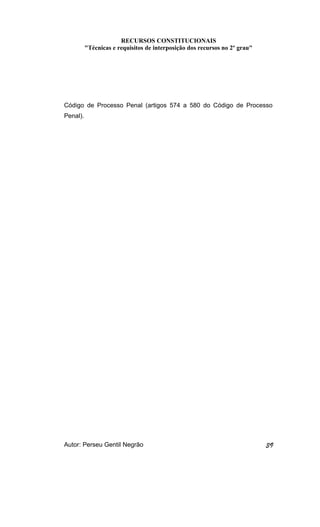 RECURSOS CONSTITUCIONAIS 
"Técnicas e requisitos de interposição dos recursos no 2º grau" 
Código de Processo Penal (artigos 574 a 580 do Código de Processo 
Penal). 
Autor: Perseu Gentil Negrão 39 
 