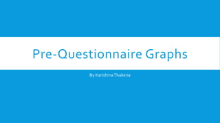 Pre-Questionnaire Graphs
By KarishmaThakeria
 
