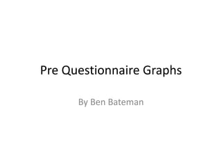 Pre Questionnaire Graphs
By Ben Bateman
 