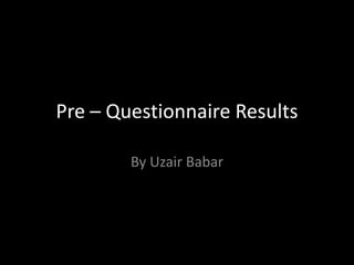 Pre – Questionnaire Results

        By Uzair Babar
 