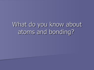 What do you know about atoms and bonding?  