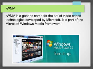 •WMV
•WMV is a generic name for the set of video codec
technologies developed by Microsoft. It is part of the
Microsoft Windows Media framework.
 