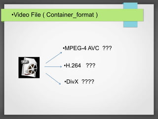•Video File ( Container_format )
•MPEG-4 AVC ???
•H.264 ???
•DivX ????
 
