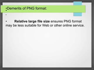 •Demerits of PNG format:
•
•
• Relative large file size ensures PNG format
may be less suitable for Web or other online service.
 
