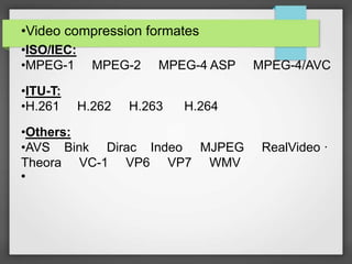 •Video compression formates
•ISO/IEC:
•MPEG-1 MPEG-2 MPEG-4 ASP MPEG-4/AVC
•ITU-T:
•H.261 H.262 H.263 H.264
•Others:
•AVS Bink Dirac Indeo MJPEG RealVideo ·
Theora VC-1 VP6 VP7 WMV
•
 