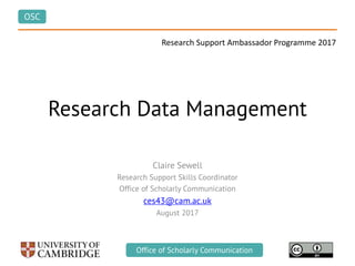 OSC
Office of Scholarly CommunicationOffice of Scholarly Communication
Research Data Management
Claire Sewell
Research Support Skills Coordinator
Office of Scholarly Communication
ces43@cam.ac.uk
August 2017
Research Support Ambassador Programme 2017
 